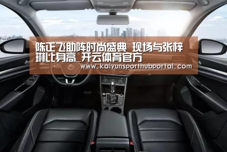 陈正飞助阵时尚盛典 现场与张梓琳比身高_开云体育官方(图2) 开云体育官网