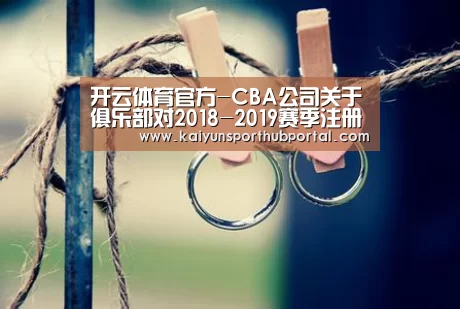 开云体育官方-CBA公司关于俱乐部对2018-2019赛季注册外籍球员行使优先续约权名单公示的函(图1) 开云登录